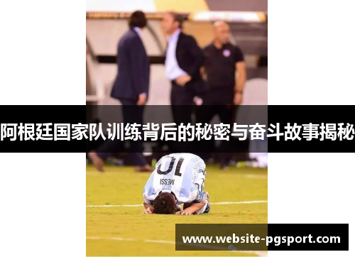 阿根廷国家队训练背后的秘密与奋斗故事揭秘