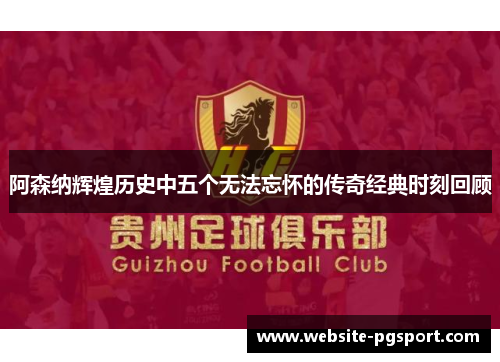 阿森纳辉煌历史中五个无法忘怀的传奇经典时刻回顾